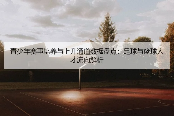 青少年赛事培养与上升通道数据盘点：足球与篮球人才流向解析